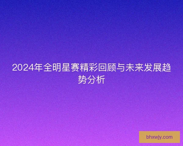 2024年全明星赛精彩回顾与未来发展趋势分析