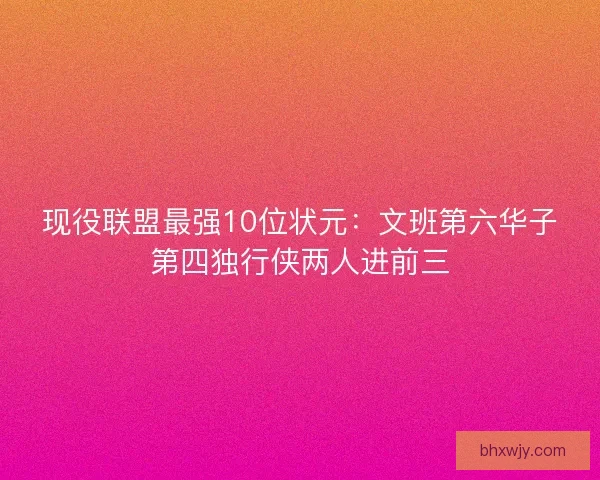 现役联盟最强10位状元：文班第六华子第四独行侠两人进前三