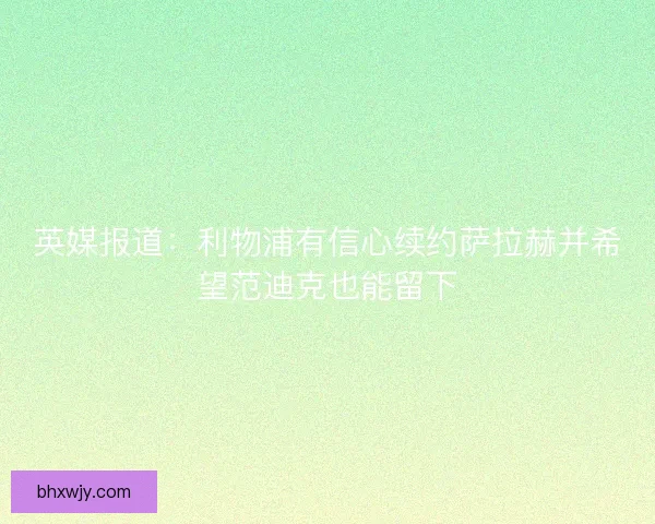 英媒报道：利物浦有信心续约萨拉赫并希望范迪克也能留下