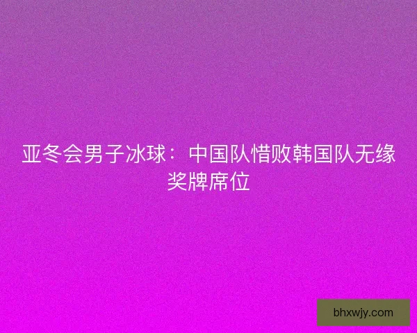 亚冬会男子冰球：中国队惜败韩国队无缘奖牌席位
