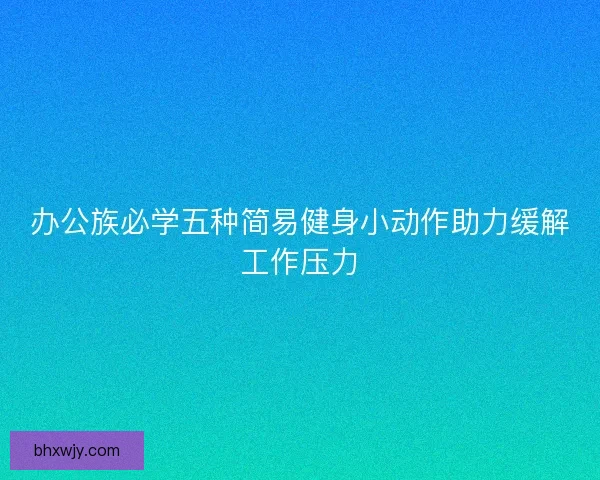 办公族必学五种简易健身小动作助力缓解工作压力