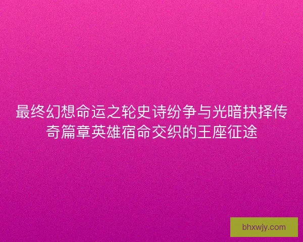最终幻想命运之轮史诗纷争与光暗抉择传奇篇章英雄宿命交织的王座征途