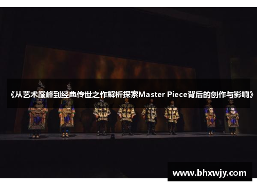 《从艺术巅峰到经典传世之作解析探索Master Piece背后的创作与影响》